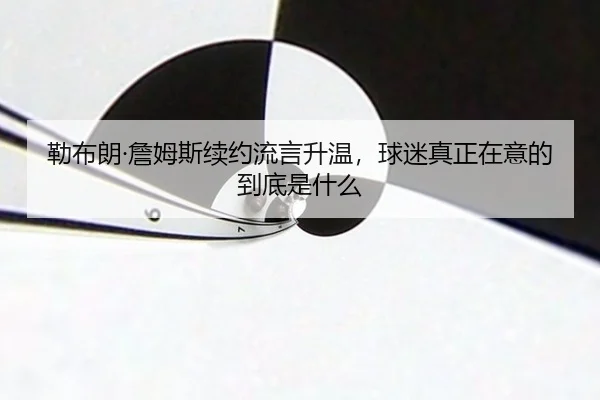 勒布朗·詹姆斯续约流言升温，球迷真正在意的到底是什么