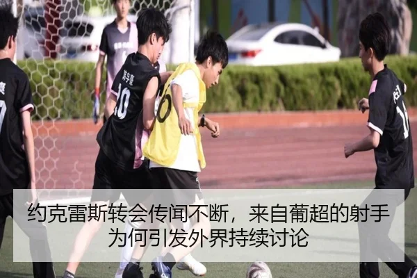 约克雷斯转会传闻不断，来自葡超的射手为何引发外界持续讨论